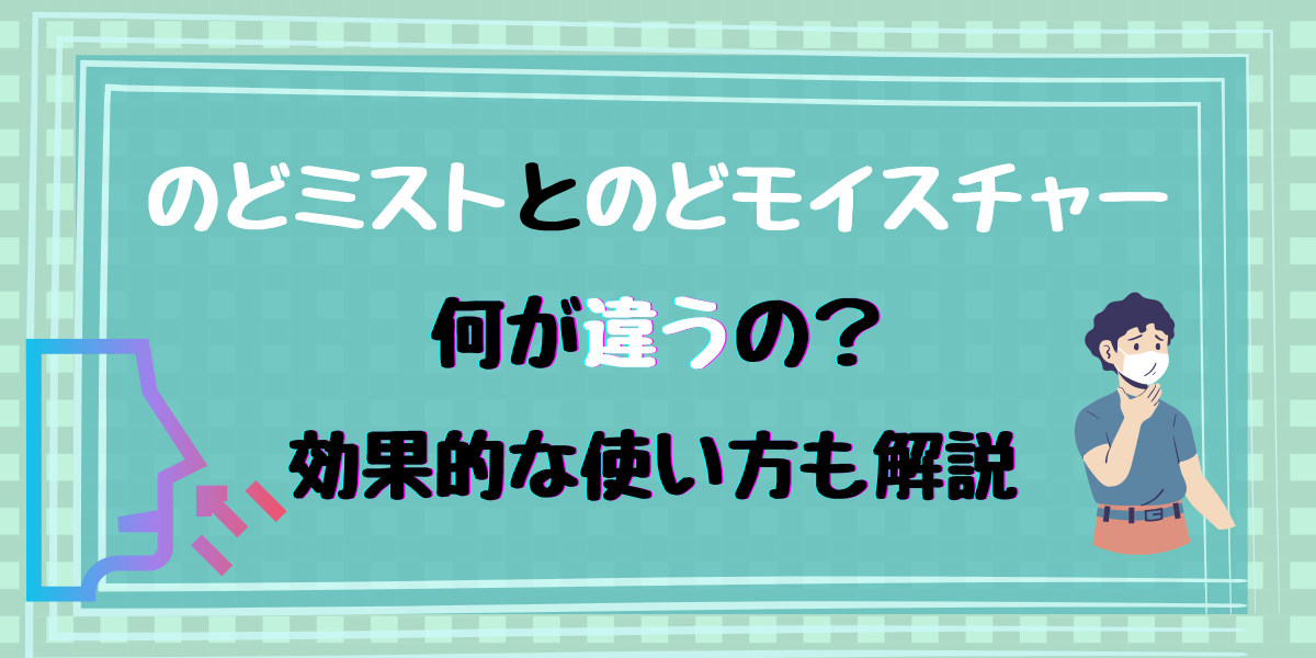 のどミストとのどモイスチャーは何が違うの？効果的な使い方も解説