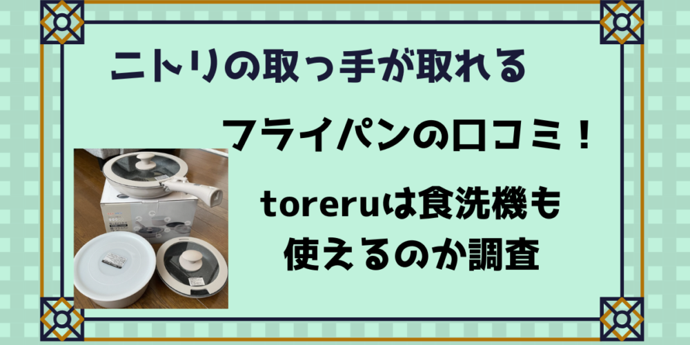 ニトリの取っ手が取れるフライパンの口コミ！TORERUは食洗器も使えるのか調査