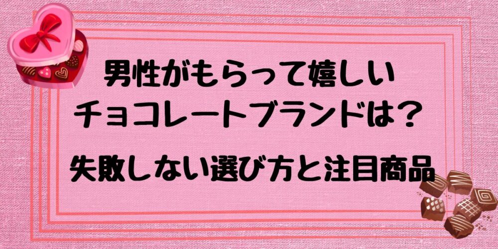 男性がもらって嬉しいチョコレートブランドは？失敗しない選び方と注目商品