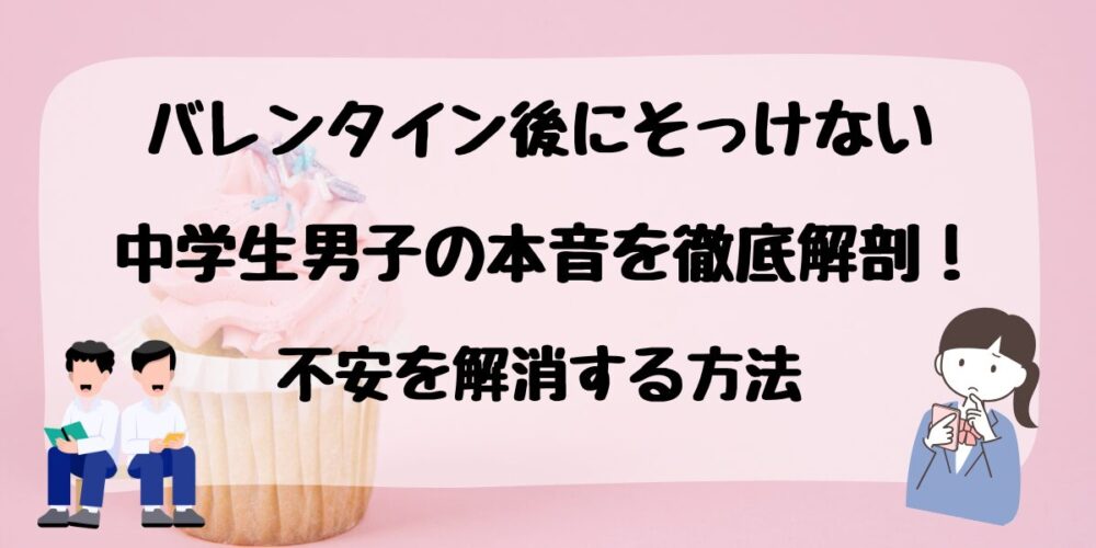 バレンタイン後にそっけない中学生男子の本音を徹底解剖！不安を解消する方法