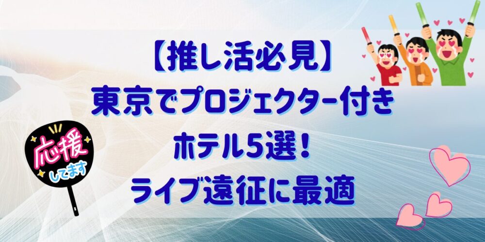 【推し活必見】東京でプロジェクター付きホテル5選！ライブ遠征に最適