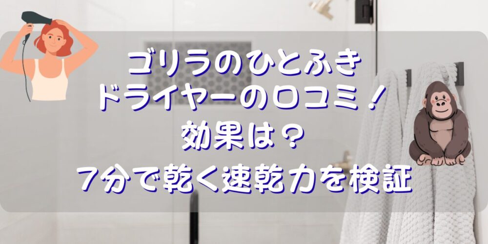 ゴリラのひとふきドライヤーの口コミ！効果は？7分で乾く速乾力を検証