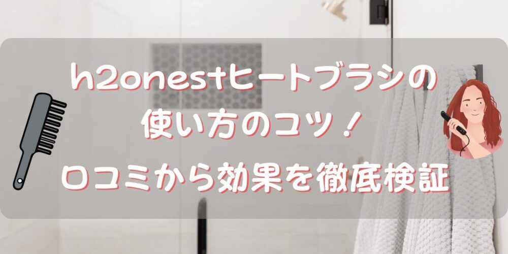 h2onestヒートブラシの使い方のコツ！口コミから効果を徹底検証