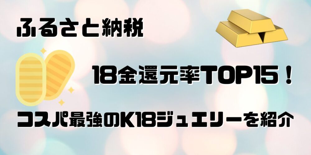 【最新】ふるさと納税の18金還元率TOP15！コスパ最強のK18ジュエリーを紹介