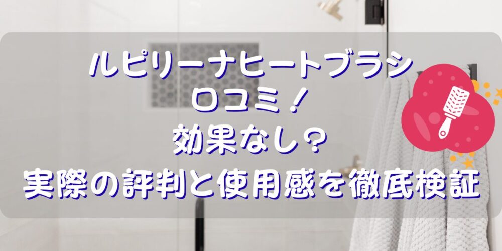 ルピリーナヒートブラシの口コミ！効果なし？実際の評判と使用感を徹底検証