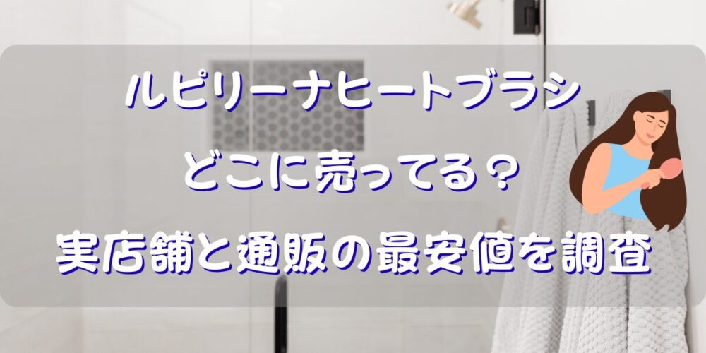 ルピリーナヒートブラシはどこで売ってる？実店舗と通販の最安値を調査