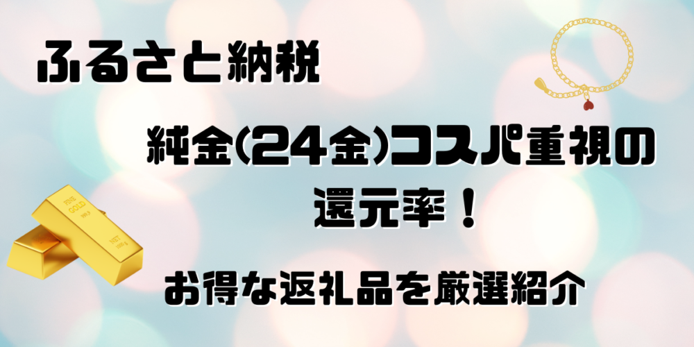 ふるさと納税の純金(24金)還元率TOP20！コスパ重視のお得な返礼品を紹介