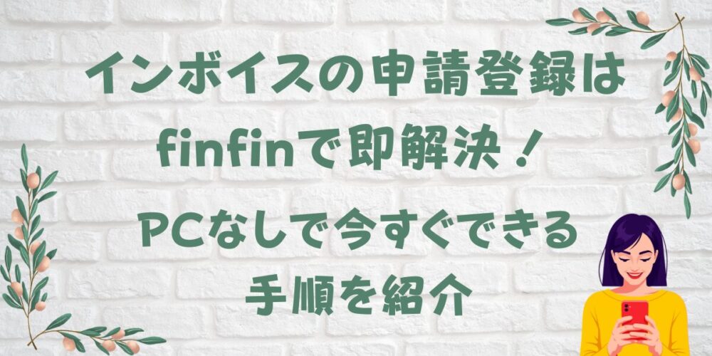 インボイスの申請登録はfinfinで即解決！PCなしで今すぐできる手順を紹介