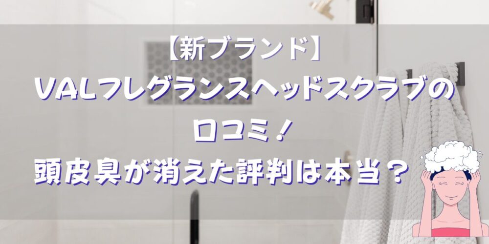 【新ブランド】VALフレグランスヘッドスクラブの口コミ！頭皮臭が消えた評判は本当？