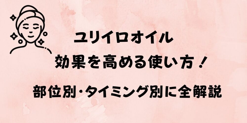 ユリイロオイルの効果を高める使い方！部位別・タイミング別に全解説