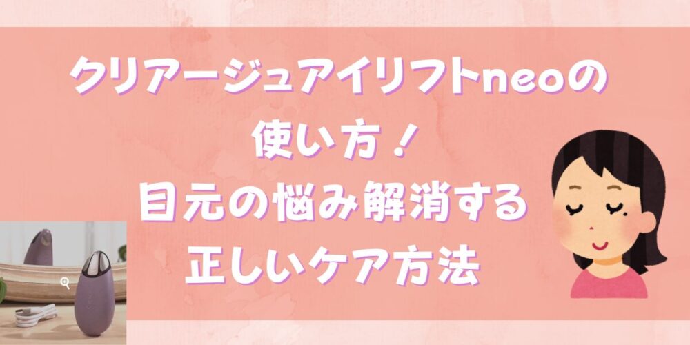 クリアージュアイリフトneoの使い方！目元の悩み解消する正しいケア方法