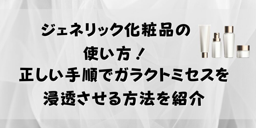 ジェネリック化粧品の使い方！正しい手順でガラクトミセスを浸透させる方法を紹介