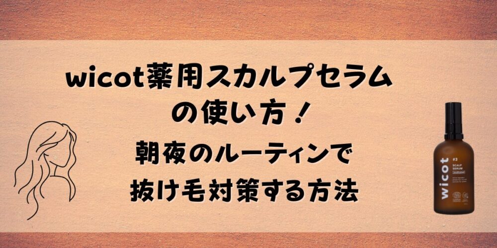 wicot薬用スカルプセラムの使い方！朝夜のルーティンで抜け毛対策する方法