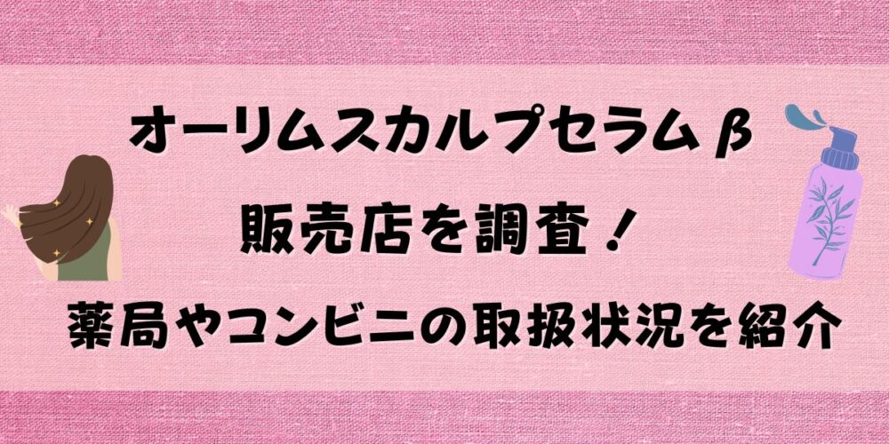 オーリムスカルプセラムβの販売店を調査！薬局やコンビニの取扱状況を紹介