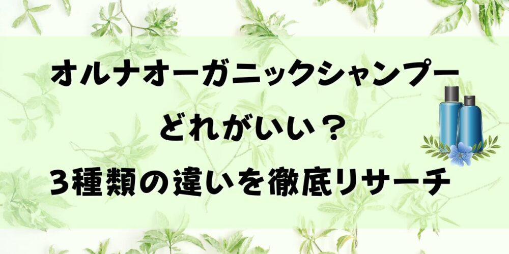 オルナオーガニックシャンプーはどれが良い？3種類の違いを徹底リサーチ