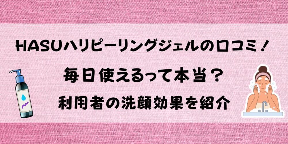 HASUハリピーリングジェルの口コミ！毎日使えるって本当か利用者の洗顔効果を紹介