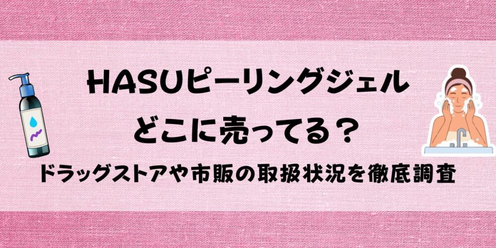 HASUピーリングジェルはどこに売ってる？ドラッグストアや市販の取扱状況を徹底調査