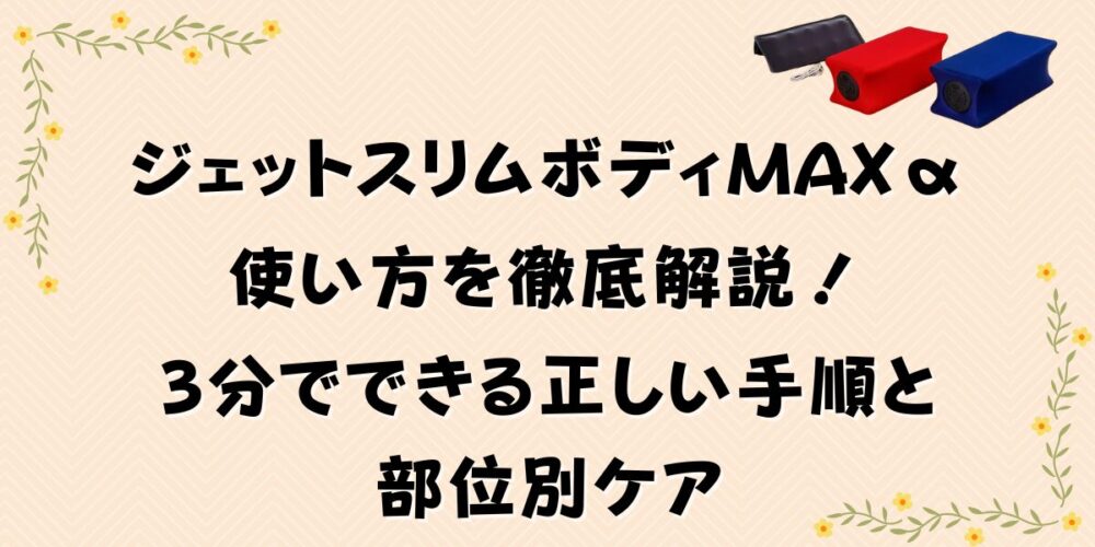 ジェットスリムボディmaxαの使い方を徹底解説！3分でできる正しい手順と部位別ケア